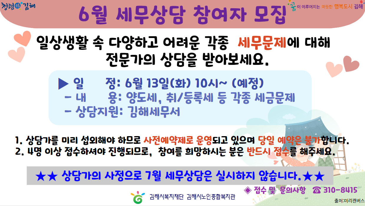 참조 <p>일상생활 속 다양하고 어려운 각종 세무문제에 대해 전문가의 상담을 받아보세요.</p><p>*일정: 6월 13일(화) 10시~ (예정)</p><p>*내용: 양도세, 취/등록세 등 각종 세금문제</p><p>*상담지원: 김해세무서</p><p><br></p><p>상담가를 미리 섭외해야하므로 사전예약제로 운영되고 있으며, 당일 예약은 불가합니다.</p><p>4명 이상 접수하셔야 진행되므로, 참여를 희망하시는 분은 반드시 접수를 해주세요.</p><p>* 접수 및 문의사항: 310-8415</p><p>* 상담가의 사정으로 7월 세무상담은 실시하지 않습니다.</p>